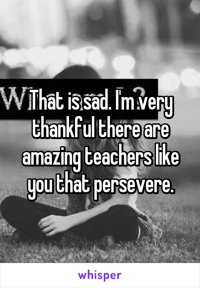 That is sad. I'm very thankful there are amazing teachers like you that persevere.