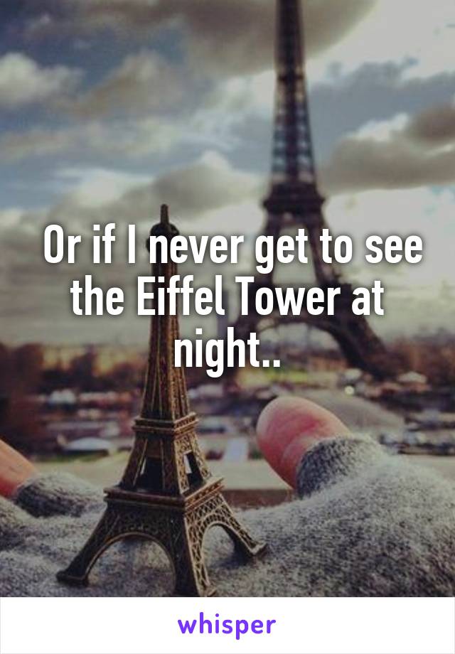  Or if I never get to see the Eiffel Tower at night..
