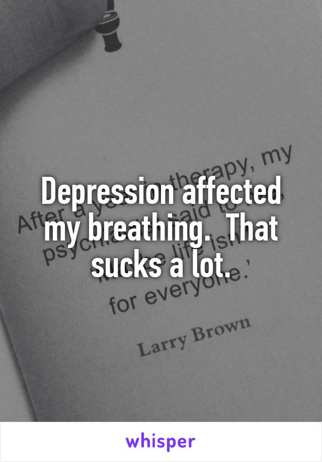 Depression affected my breathing.  That sucks a lot.