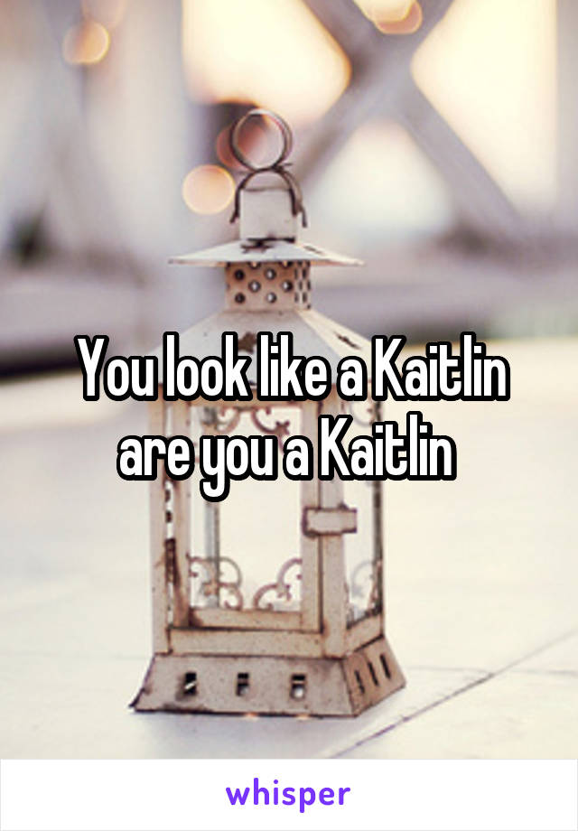 You look like a Kaitlin are you a Kaitlin 