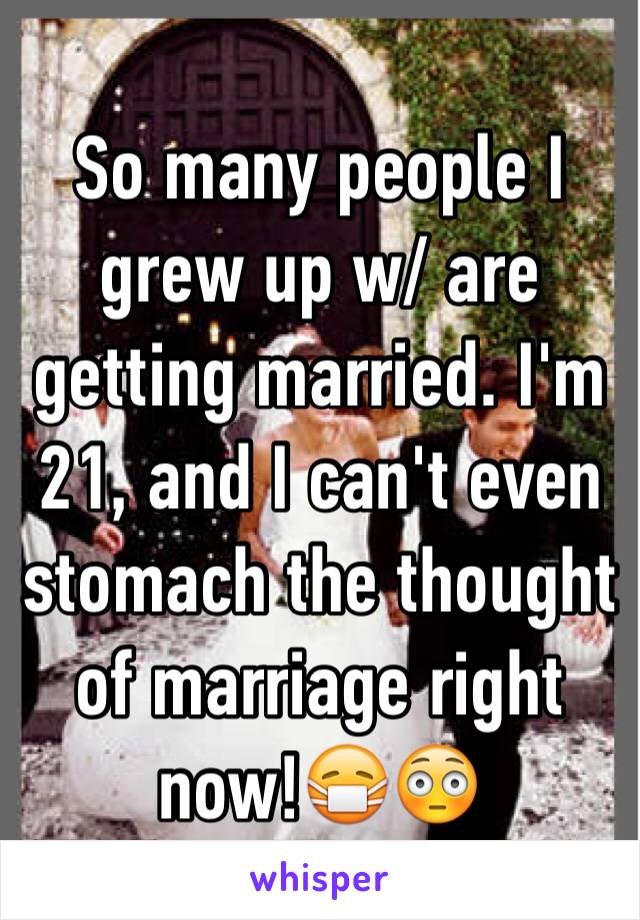 So many people I grew up w/ are getting married. I'm 21, and I can't even stomach the thought of marriage right now!😷😳