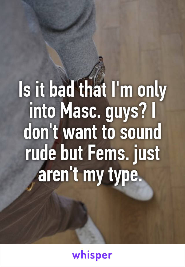 Is it bad that I'm only into Masc. guys? I don't want to sound rude but Fems. just aren't my type. 