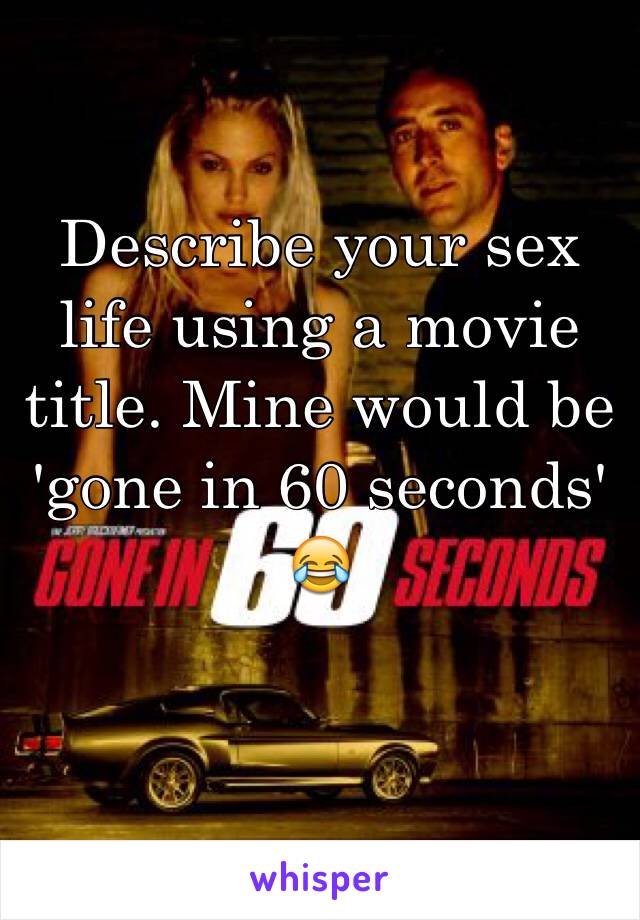 Describe your sex life using a movie title. Mine would be 'gone in 60 seconds' 😂