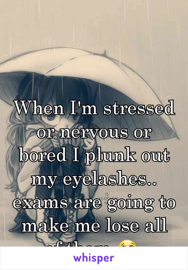 When I'm stressed or nervous or bored I plunk out my eyelashes.. exams are going to make me lose all of them 😢 