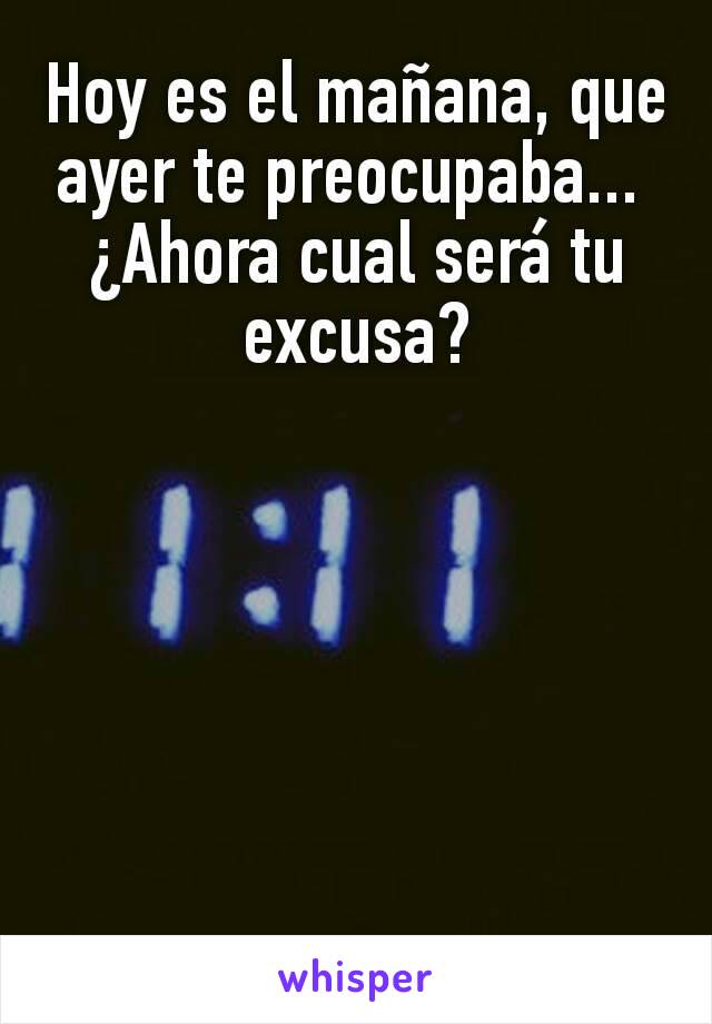 Hoy es el mañana, que ayer te preocupaba... 
¿Ahora cual será tu excusa?