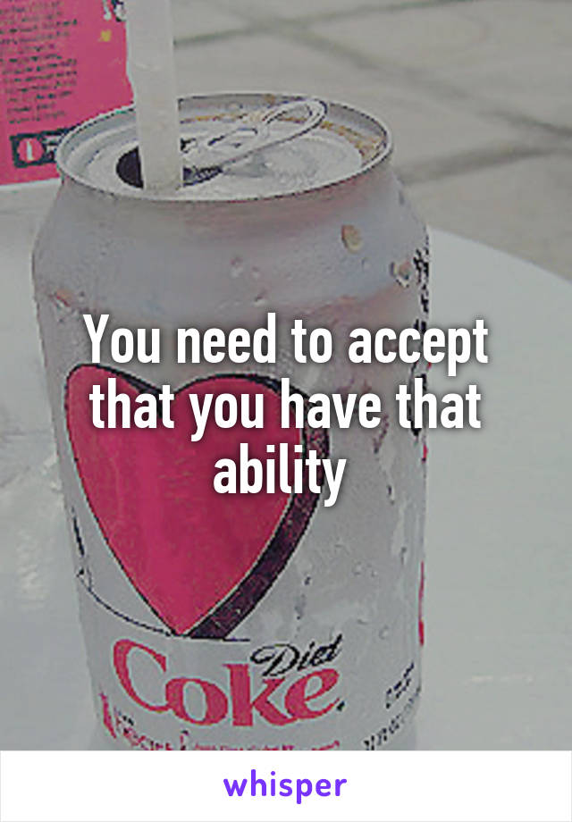 You need to accept that you have that ability 