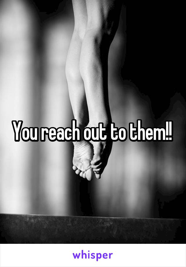 You reach out to them!! 