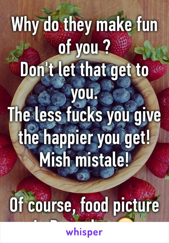 Why do they make fun of you ?
Don't let that get to you.
The less fucks you give the happier you get!
Mish mistale!

Of course, food picture in Ramadan 😒