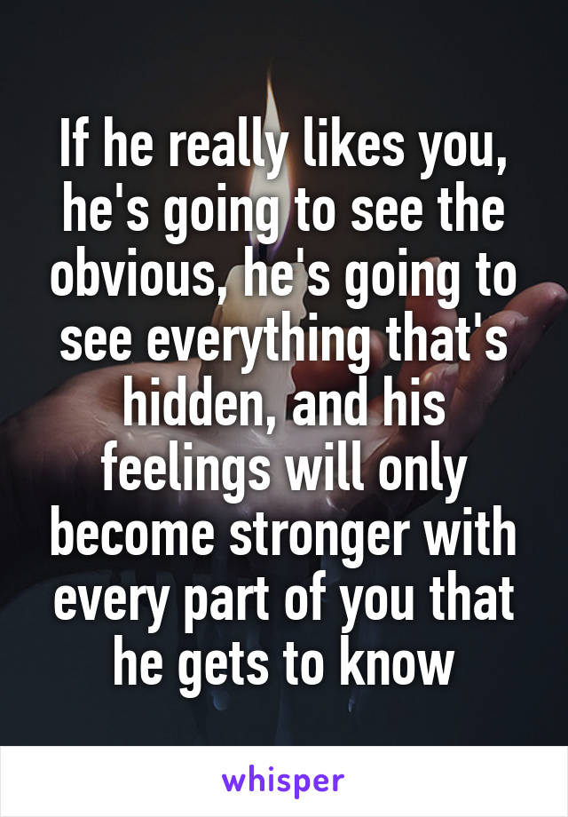 If he really likes you, he's going to see the obvious, he's going to see everything that's hidden, and his feelings will only become stronger with every part of you that he gets to know