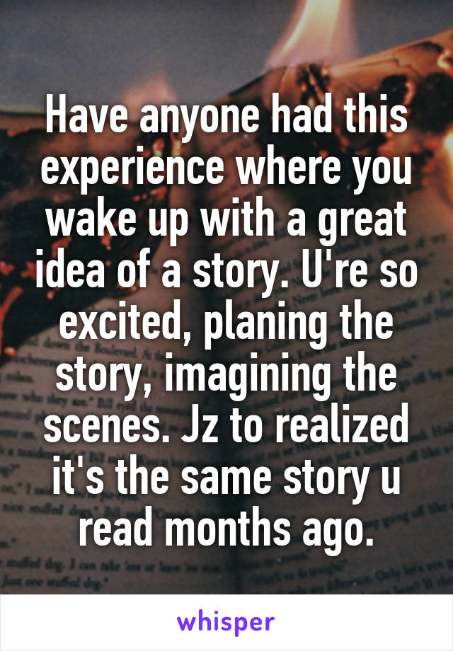 Have anyone had this experience where you wake up with a great idea of a story. U're so excited, planing the story, imagining the scenes. Jz to realized it's the same story u read months ago.