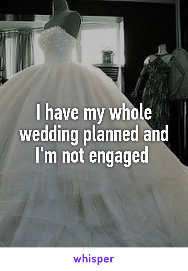 I have my whole wedding planned and I'm not engaged 