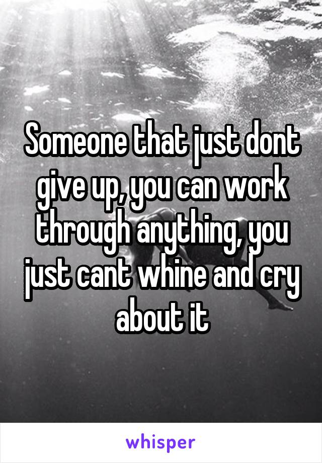 Someone that just dont give up, you can work through anything, you just cant whine and cry about it