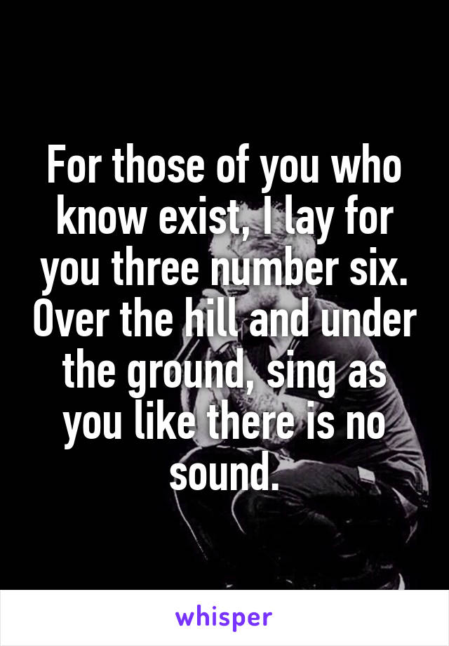 For those of you who know exist, I lay for you three number six. Over the hill and under the ground, sing as you like there is no sound.