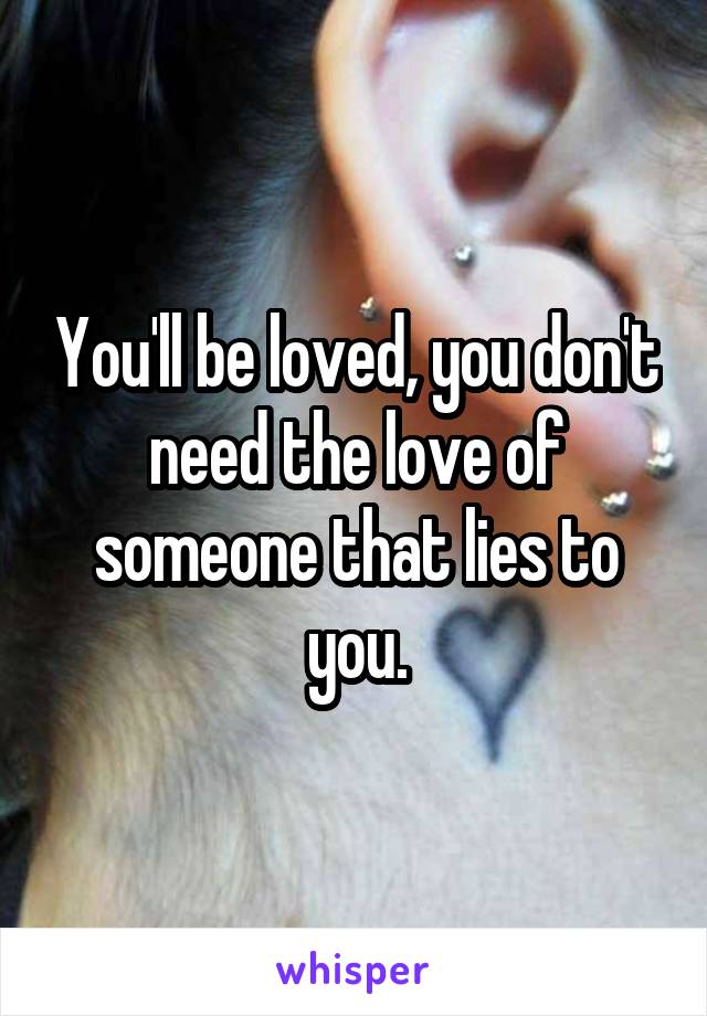 You'll be loved, you don't need the love of someone that lies to you.