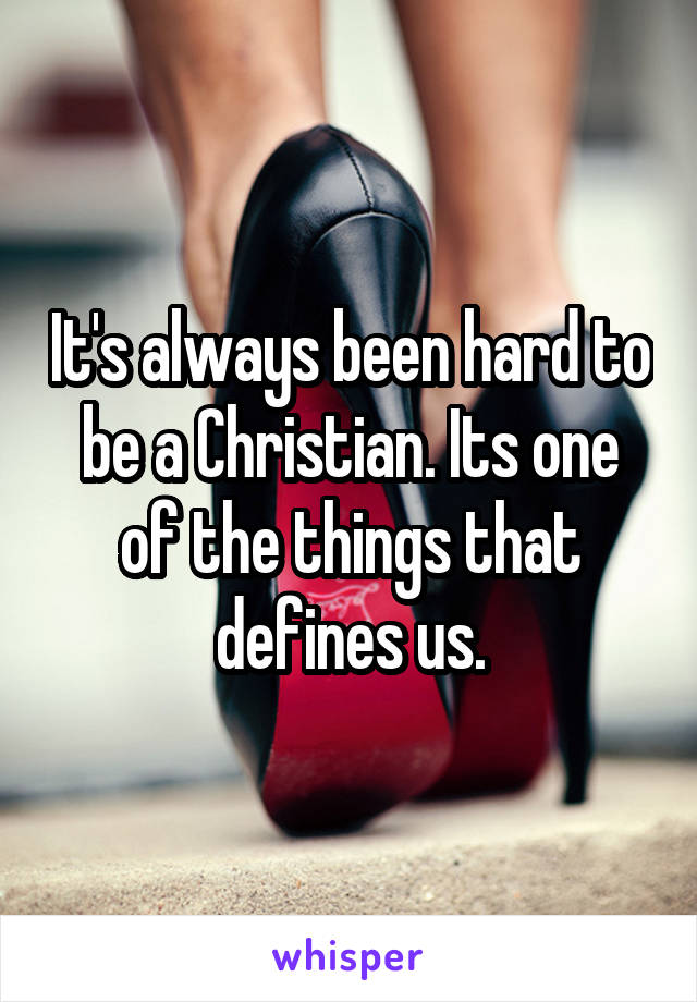It's always been hard to be a Christian. Its one of the things that defines us.