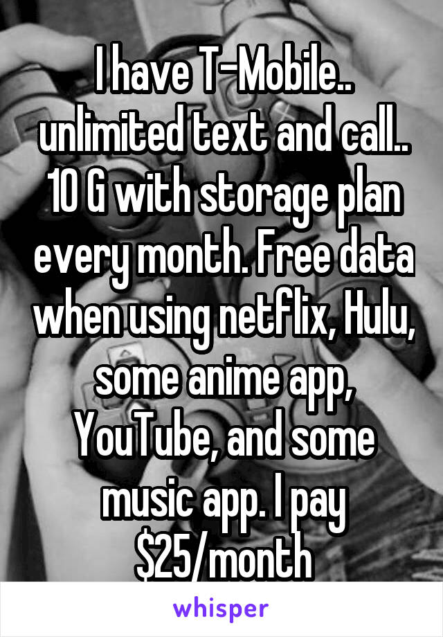 I have T-Mobile.. unlimited text and call.. 10 G with storage plan every month. Free data when using netflix, Hulu, some anime app, YouTube, and some music app. I pay $25/month