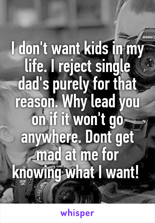 I don't want kids in my life. I reject single dad's purely for that reason. Why lead you on if it won't go anywhere. Dont get mad at me for knowing what I want! 