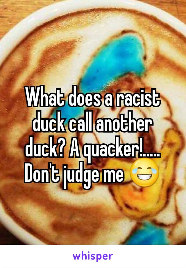 What does a racist duck call another duck? A quacker!.....
Don't judge me 😂