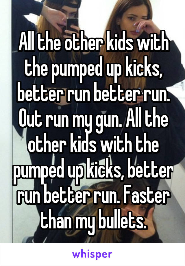 All the other kids with the pumped up kicks, better run better run. Out run my gun. All the other kids with the pumped up kicks, better run better run. Faster than my bullets.