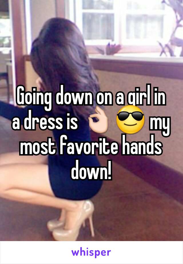 Going down on a girl in a dress is 👌😎 my most favorite hands down!