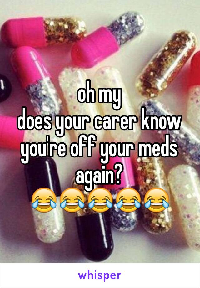 oh my
does your carer know you're off your meds again?
😂😂😂😂😂
