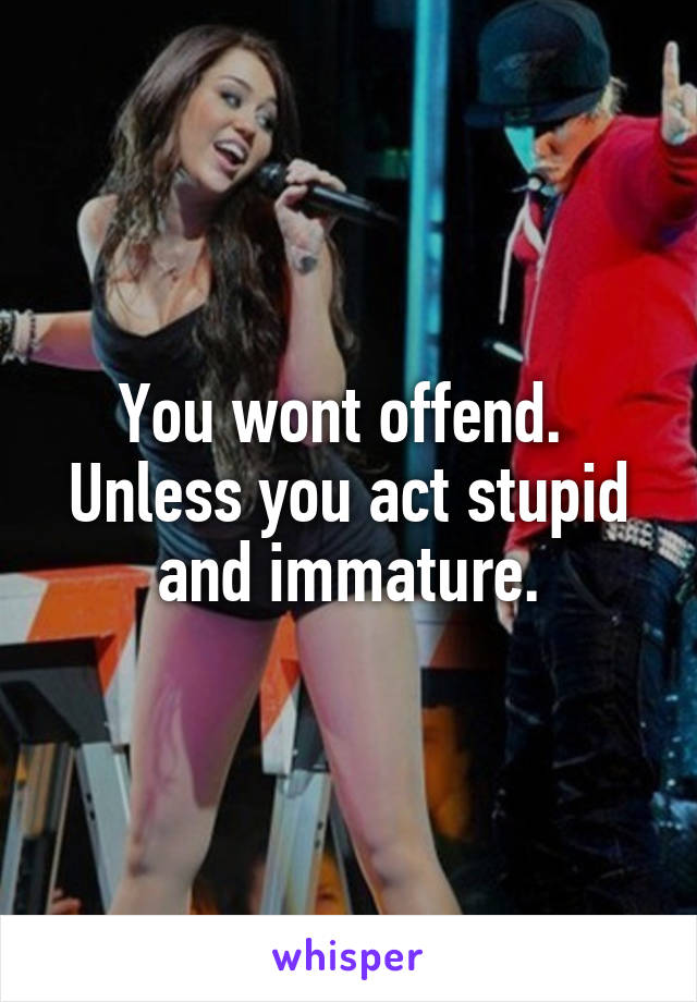 You wont offend.  Unless you act stupid and immature.