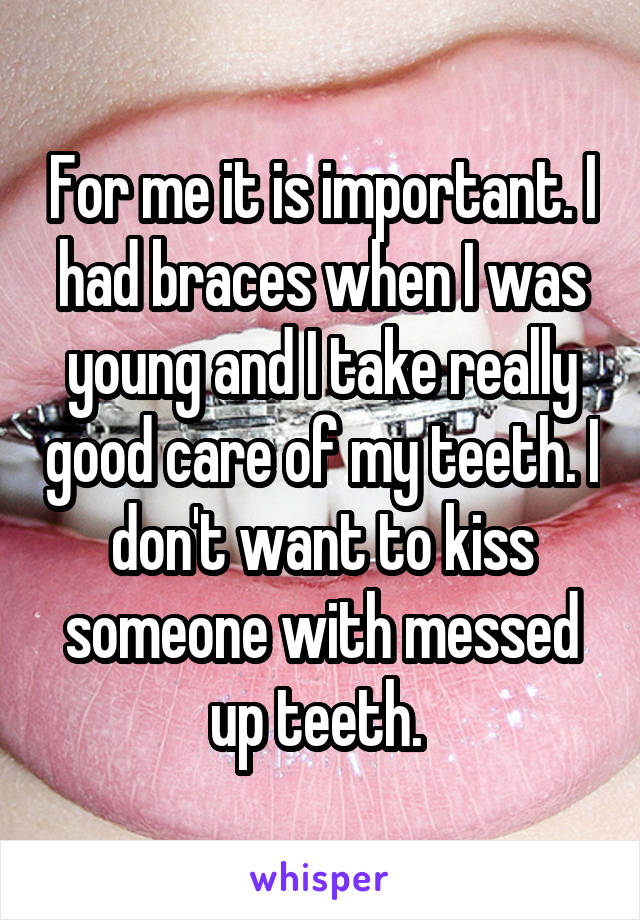 For me it is important. I had braces when I was young and I take really good care of my teeth. I don't want to kiss someone with messed up teeth. 