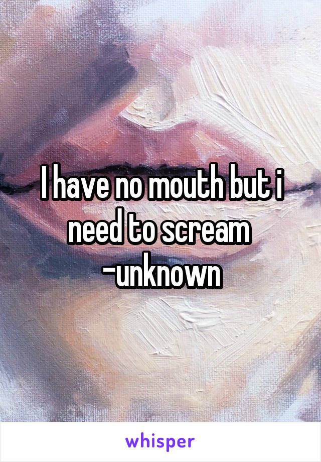 I have no mouth but i need to scream 
-unknown