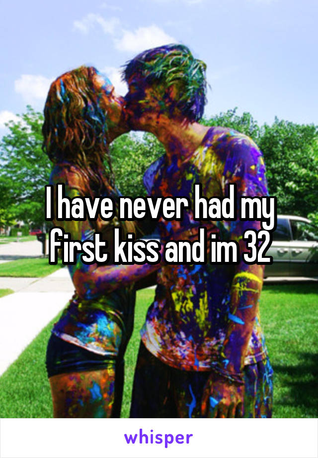 I have never had my first kiss and im 32