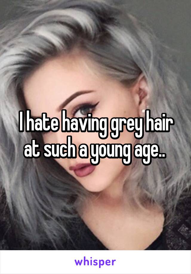 I hate having grey hair at such a young age.. 