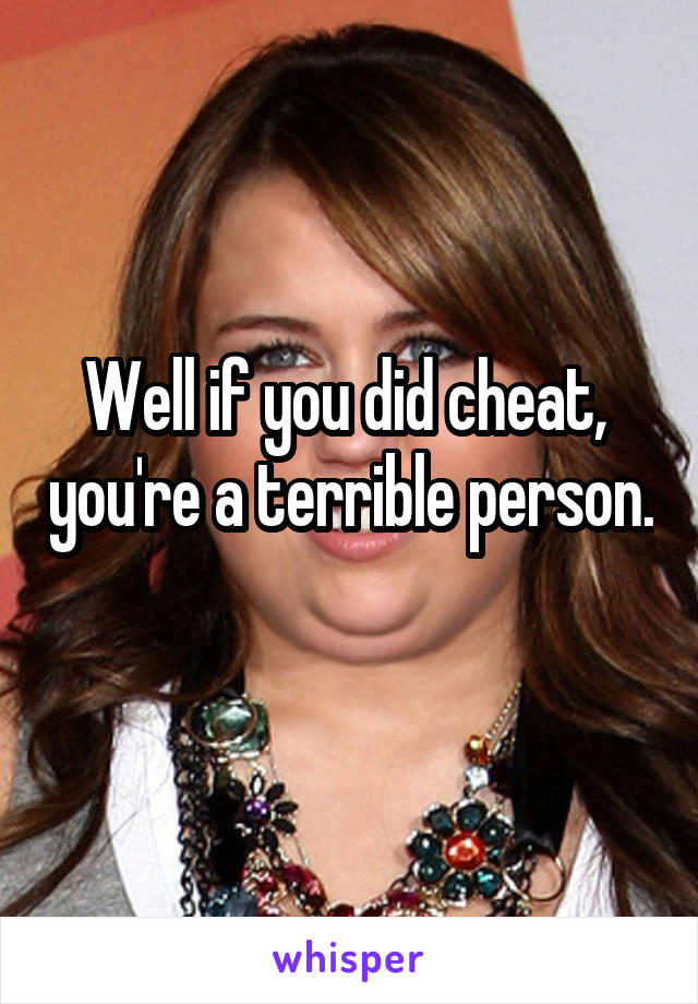 Well if you did cheat,  you're a terrible person. 