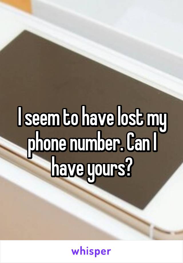 
I seem to have lost my phone number. Can I have yours?