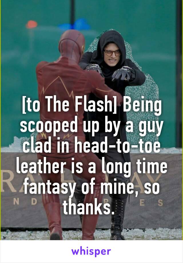 [to The Flash] Being scooped up by a guy clad in head-to-toe leather is a long time fantasy of mine, so thanks. 