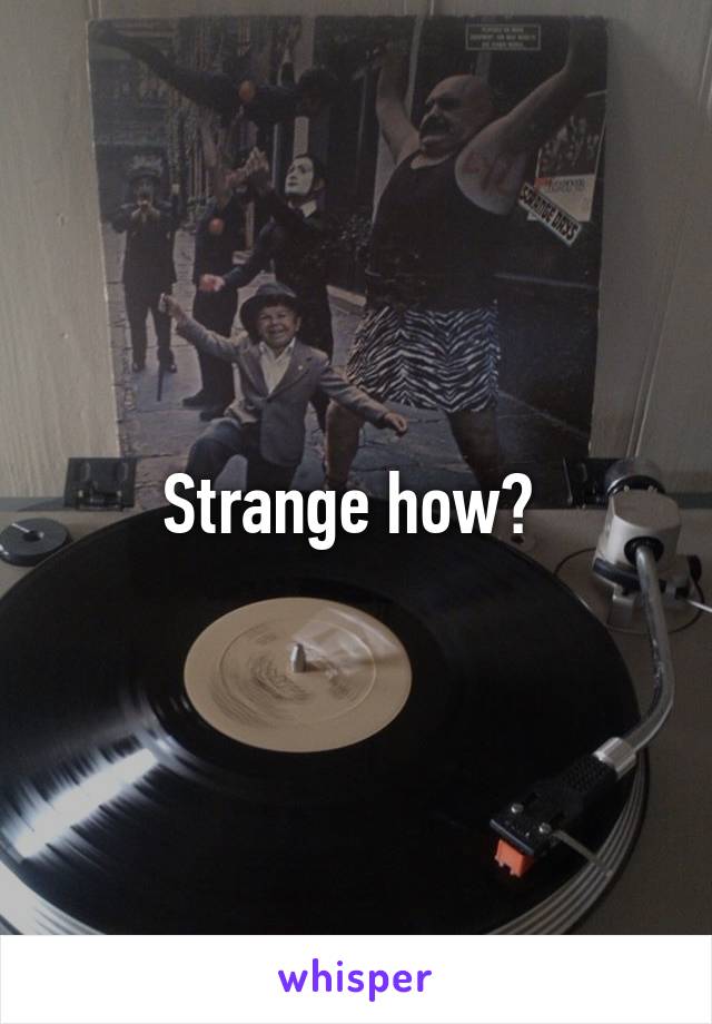 Strange how? 