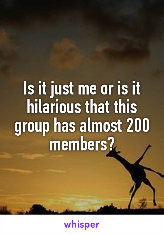 Is it just me or is it hilarious that this group has almost 200 members?