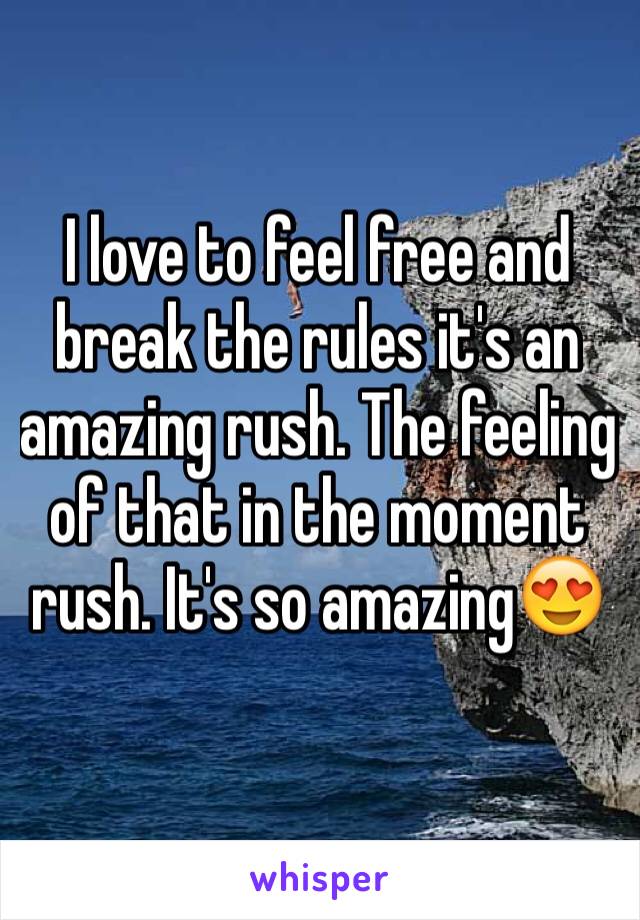 I love to feel free and break the rules it's an amazing rush. The feeling of that in the moment rush. It's so amazing😍