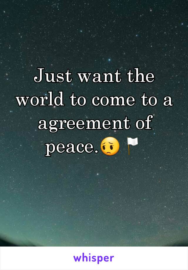 Just want the world to come to a agreement of peace.😔🏳