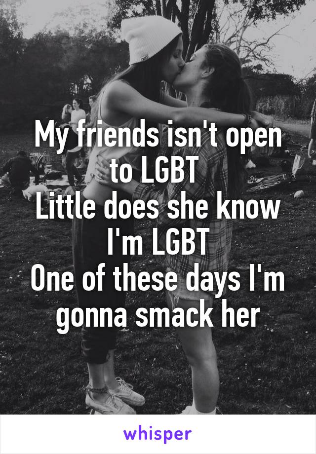 My friends isn't open to LGBT 
Little does she know I'm LGBT
One of these days I'm gonna smack her