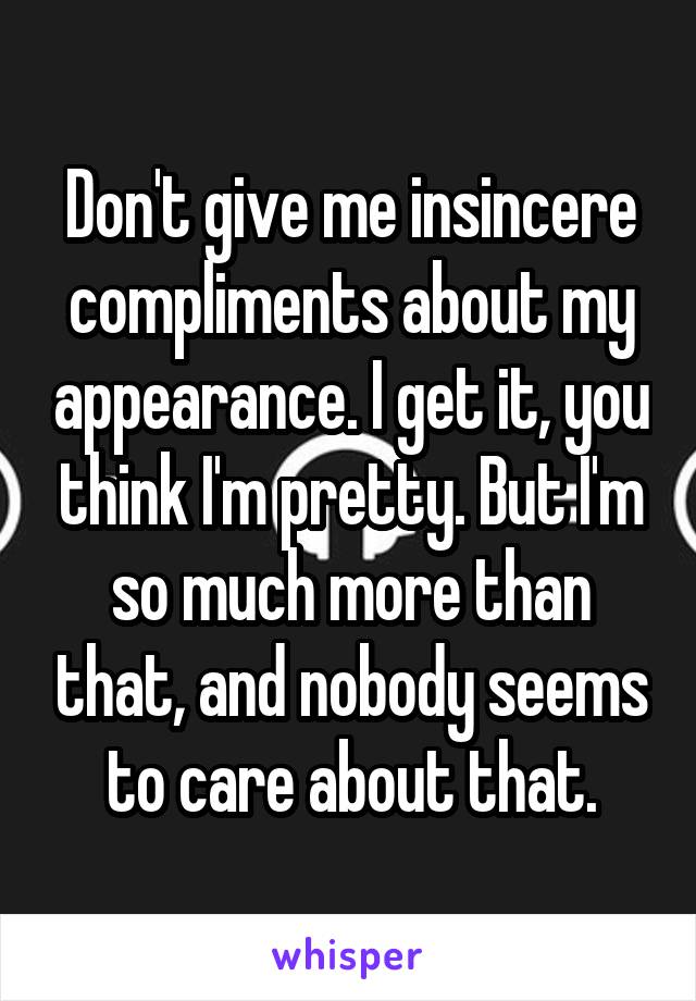 Don't give me insincere compliments about my appearance. I get it, you think I'm pretty. But I'm so much more than that, and nobody seems to care about that.