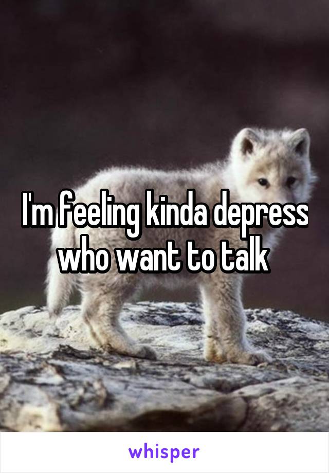 I'm feeling kinda depress who want to talk 