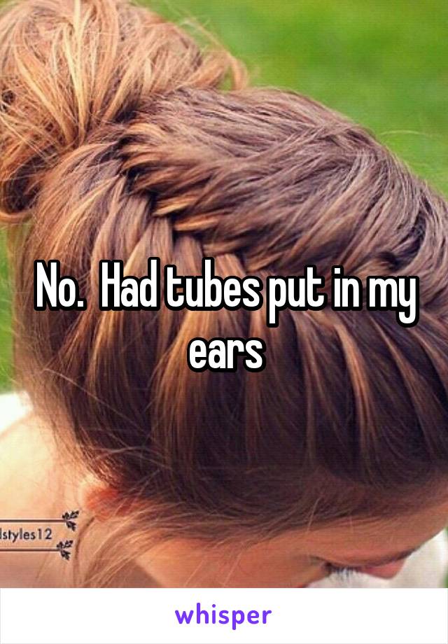 No.  Had tubes put in my ears
