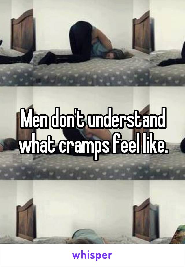 Men don't understand what cramps feel like.