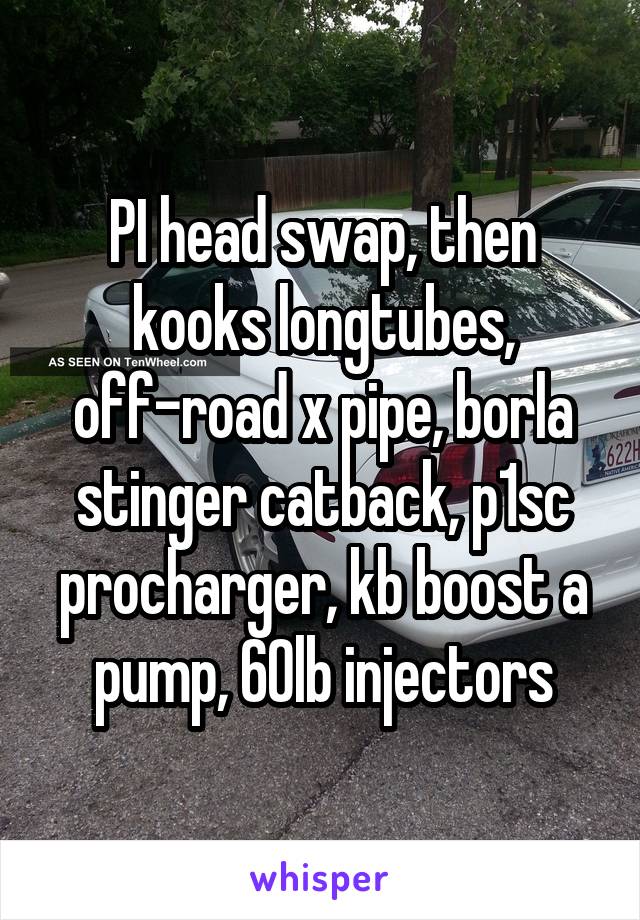 PI head swap, then kooks longtubes, off-road x pipe, borla stinger catback, p1sc procharger, kb boost a pump, 60lb injectors