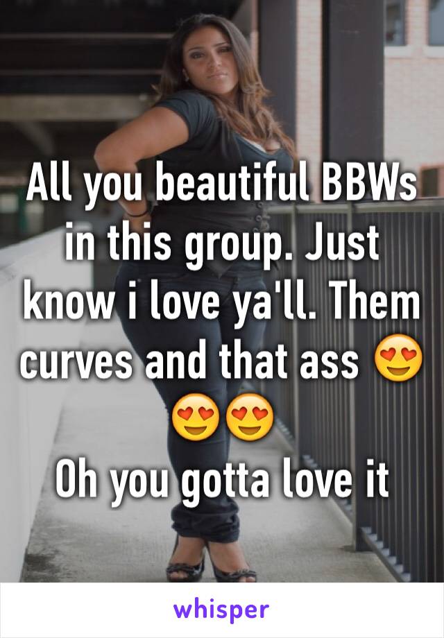 All you beautiful BBWs in this group. Just know i love ya'll. Them curves and that ass 😍😍😍
Oh you gotta love it 