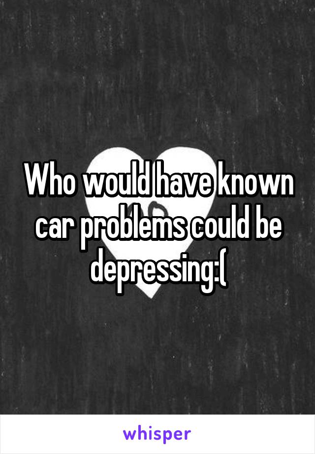 Who would have known car problems could be depressing:(