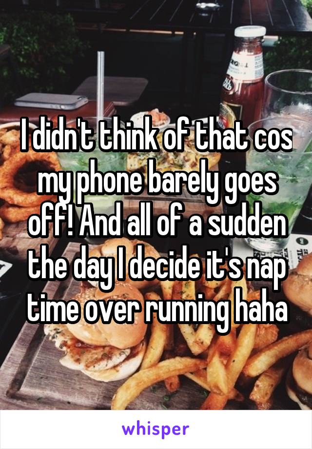 I didn't think of that cos my phone barely goes off! And all of a sudden the day I decide it's nap time over running haha