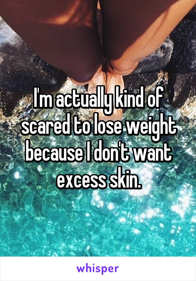 I'm actually kind of scared to lose weight because I don't want excess skin.