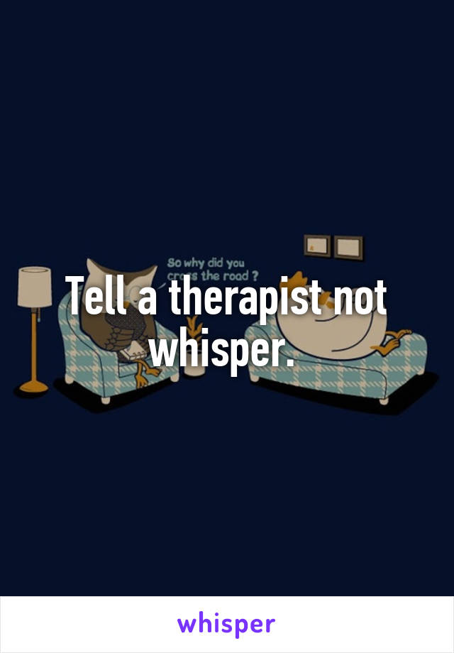 Tell a therapist not whisper. 