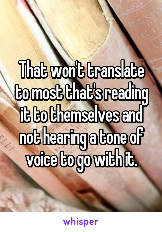 That won't translate to most that's reading it to themselves and not hearing a tone of voice to go with it.