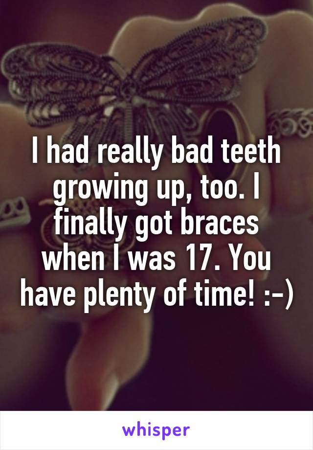 I had really bad teeth growing up, too. I finally got braces when I was 17. You have plenty of time! :-)